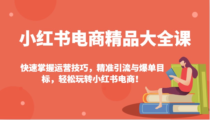 小红书电商精品大全课：快速掌握运营技巧，精准引流与爆单目标，轻松玩转小红书电商！-七哥资源网 - 全网最全创业项目资源
