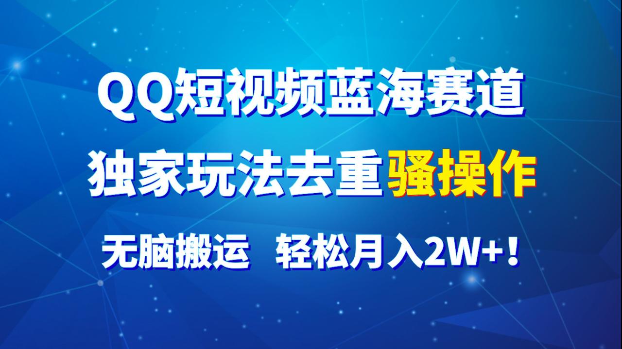 QQ短视频蓝海赛道，独家玩法去重骚操作，无脑搬运，轻松月入2W+！-七哥资源网 - 全网最全创业项目资源