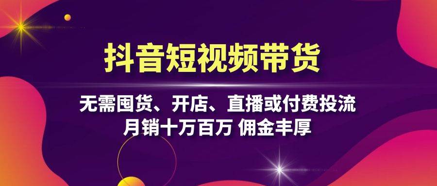抖音短视频带货：无需囤货、开店、直播或付费投流，月销十万百万 佣金丰厚-七哥资源网 - 全网最全创业项目资源