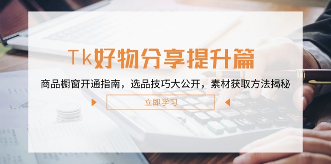 （12726期）Tk好物分享提升篇：商品橱窗开通指南，选品技巧大公开，素材获取方法揭秘-七哥资源网 - 全网最全创业项目资源