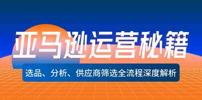 亚马逊运营秘籍：选品、分析、供应商筛选全流程深度解析-七哥资源网 - 全网最全创业项目资源