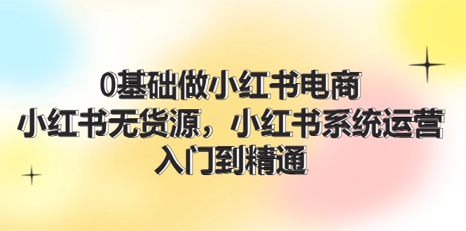 0基础做小红书电商，小红书无货源系统运营，入门到精通 (70节)-七哥资源网 - 全网最全创业项目资源