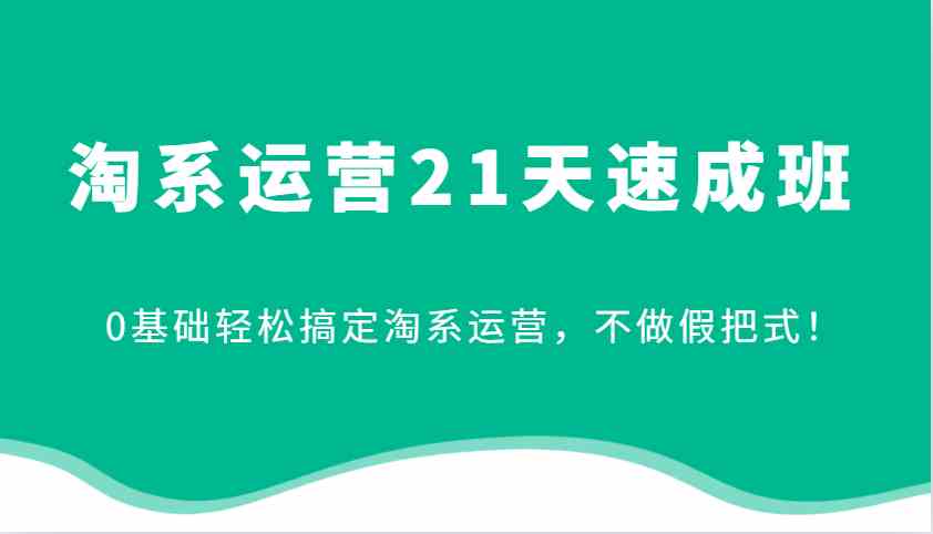 淘系运营21天速成班，0基础轻松搞定淘系运营，不做假把式！-七哥资源网 - 全网最全创业项目资源