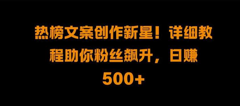 热榜文案创作新星!详细教程助你粉丝飙升，日入500+【揭秘】-七哥资源网 - 全网最全创业项目资源
