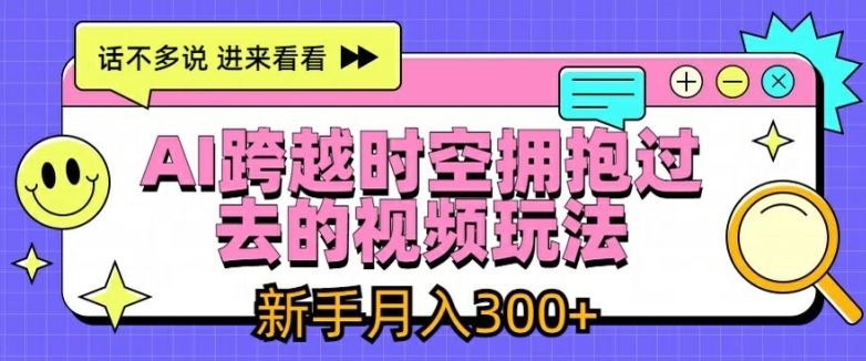 AI跨越时空拥抱过去的视频玩法，新手月入3000+【揭秘】-七哥资源网 - 全网最全创业项目资源