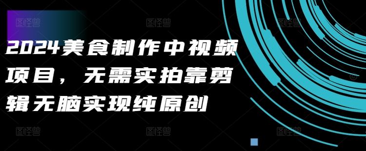 2024美食制作中视频项目，无需实拍靠剪辑无脑实现纯原创-七哥资源网 - 全网最全创业项目资源