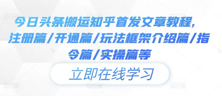 今日头条搬运知乎首发文章教程，注册篇/开通篇/玩法框架介绍篇/指令篇/实操篇等-七哥资源网 - 全网最全创业项目资源