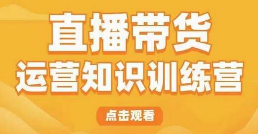 直播带货运营知识训练营，听得懂、用得上、有效果，教你学会直播带货、主播运营，实现0-1的飞跃-七哥资源网 - 全网最全创业项目资源