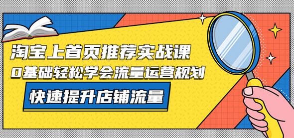 淘宝上首页/推荐实战课：0基础轻松学会流量运营规划，快速提升店铺流量-七哥资源网 - 全网最全创业项目资源