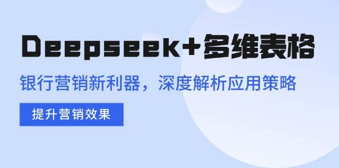 （14280期）Deepseek+多维表格，银行营销新利器，深度解析应用策略，提升营销效果-七哥资源网 - 全网最全创业项目资源