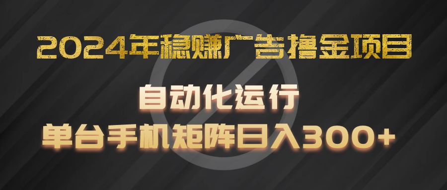 2024年稳赚广告撸金项目，全程自动化运行，单台手机就可以矩阵操作，日入300+-七哥资源网 - 全网最全创业项目资源