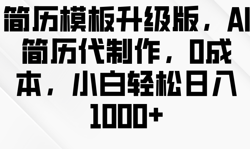 简历模板升级版，AI简历代制作，0成本，小白轻松日入1000+-七哥资源网 - 全网最全创业项目资源