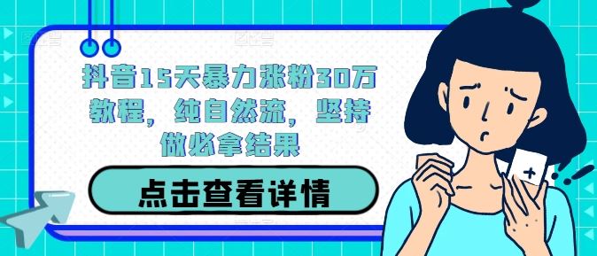 抖音15天暴力涨粉30万教程，纯自然流，坚持做必拿结果-七哥资源网 - 全网最全创业项目资源