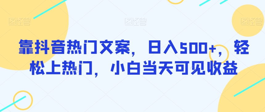 靠抖音热门文案，日入500+，轻松上热门，小白当天可见收益-七哥资源网 - 全网最全创业项目资源