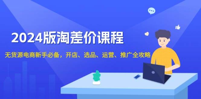 （13871期）2024版淘差价课程，无货源电商新手必备，开店、选品、运营、推广全攻略-七哥资源网 - 全网最全创业项目资源