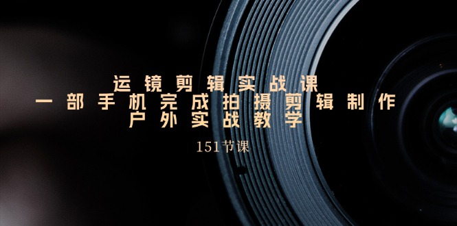 手机运镜剪辑实操课，户外拍摄剪辑制作实战（151节课）-七哥资源网 - 全网最全创业项目资源
