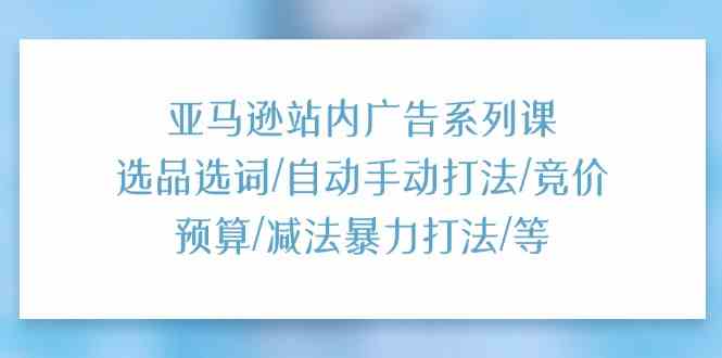 亚马逊站内广告系列课：选品选词/自动手动打法/竞价预算/减法暴力打法/等-七哥资源网 - 全网最全创业项目资源