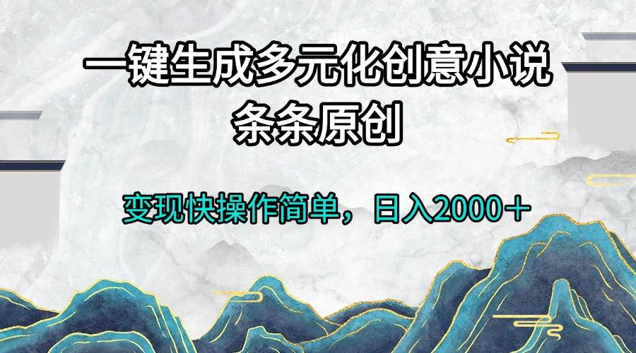 （13458期）一键生成多元化创意小说条条原创变现快操作简单日入2000＋-七哥资源网 - 全网最全创业项目资源