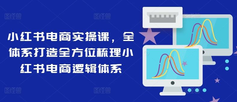 小红书电商实操课，全体系打造全方位梳理小红书电商逻辑体系-七哥资源网 - 全网最全创业项目资源