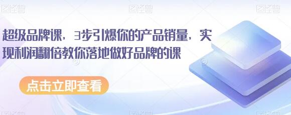 超级品牌课，3步引爆你的产品销量，实现利润翻倍教你落地做好品牌的课-七哥资源网 - 全网最全创业项目资源