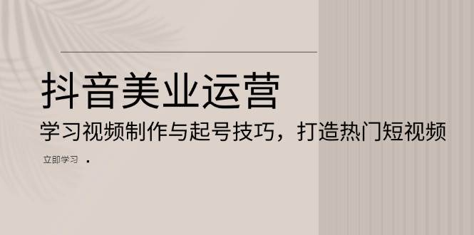 抖音美业运营：学习视频制作与起号技巧，打造热门短视频-七哥资源网 - 全网最全创业项目资源