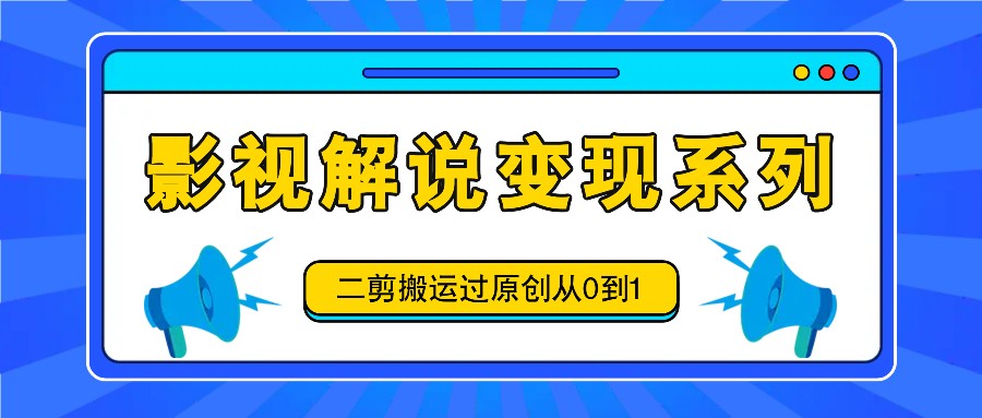 影视解说变现系列，二剪搬运过原创从0到1，喂饭式教程-七哥资源网 - 全网最全创业项目资源