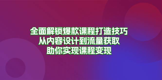 全面解锁爆款课程打造技巧，从内容设计到流量获取，助你实现课程变现-七哥资源网 - 全网最全创业项目资源