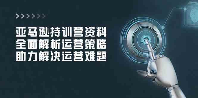 亚马逊持训营资料，全面解析运营策略，助力解决运营难题-七哥资源网 - 全网最全创业项目资源
