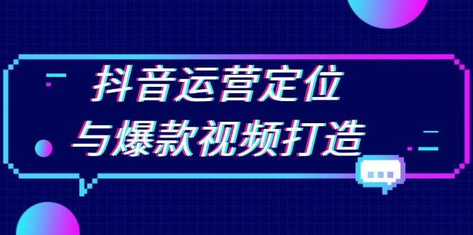 抖音运营定位与爆款视频打造：定位运营方向，挖掘爆款选题，提升播放量-七哥资源网 - 全网最全创业项目资源