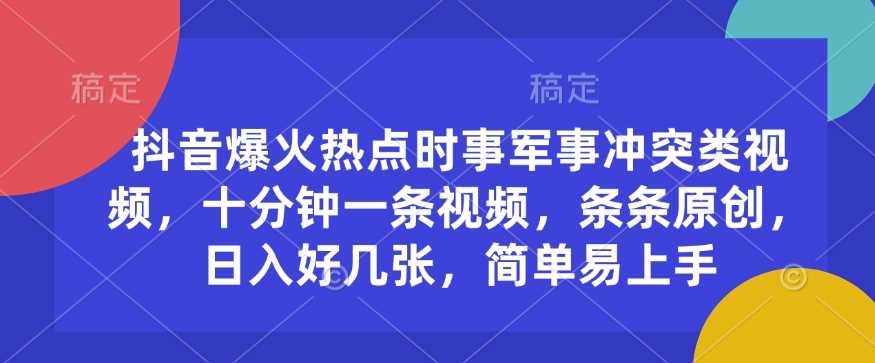 抖音爆火热点时事军事冲突类视频，十分钟一条视频，条条原创，日入好几张，简单易上手-七哥资源网 - 全网最全创业项目资源