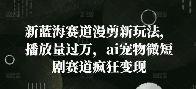 新蓝海赛道漫剪新玩法，播放量过万，ai宠物微短剧赛道疯狂变现【揭秘】-七哥资源网 - 全网最全创业项目资源