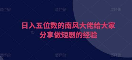 日入五位数的南风大佬给大家分享做短剧的经验-七哥资源网 - 全网最全创业项目资源