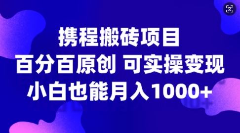 携程搬砖项目，百分百原创，可实操变现，新手小白月入1k+【揭秘】-七哥资源网 - 全网最全创业项目资源