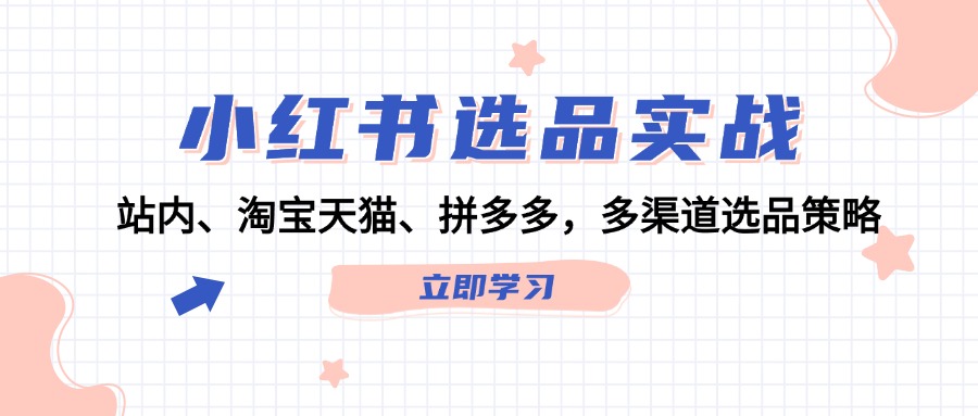 （12443期）小红书选品实战：站内、淘宝天猫、拼多多，多渠道选品策略-七哥资源网 - 全网最全创业项目资源