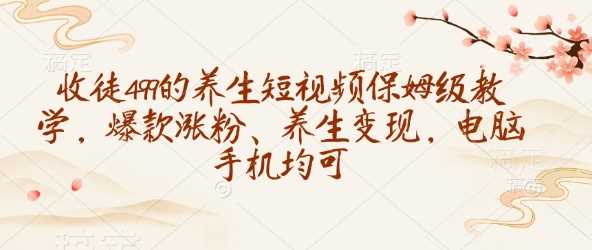 收徒499的养生短视频保姆级教学，爆款涨粉、养生变现，电脑手机均可-七哥资源网 - 全网最全创业项目资源