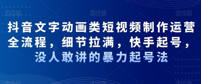 抖音文字动画类短视频制作运营全流程，细节拉满，快手起号，没人敢讲的暴力起号法-七哥资源网 - 全网最全创业项目资源