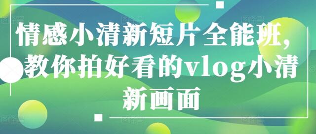 情感小清新短片全能班，教你拍好看的vlog小清新画面-七哥资源网 - 全网最全创业项目资源