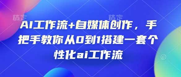 AI工作流+自媒体创作，手把手教你从0到1搭建一套个性化ai工作流-七哥资源网 - 全网最全创业项目资源
