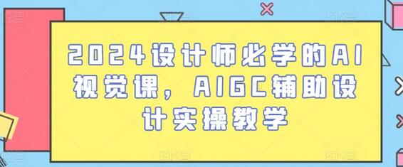 2024设计师必学的AI视觉课，AIGC辅助设计实操教学-七哥资源网 - 全网最全创业项目资源