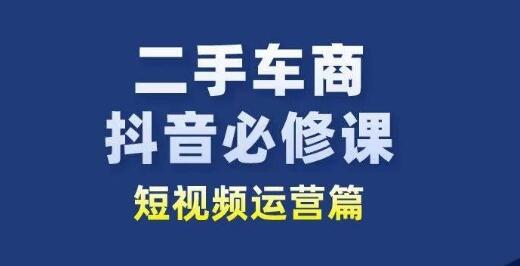 二手车商抖音必修课短视频运营，二手车行业从业者新赛道-七哥资源网 - 全网最全创业项目资源