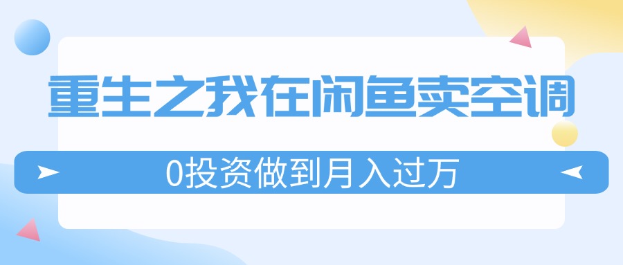 （11962期）重生之我在闲鱼卖空调，0投资做到月入过万，迎娶白富美，走上人生巅峰-七哥资源网 - 全网最全创业项目资源