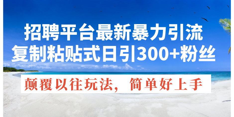 （11538期）招聘平台最新暴力引流，复制粘贴式日引300+粉丝，颠覆以往垃圾玩法，简…-七哥资源网 - 全网最全创业项目资源