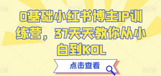 0基础小红书博主IP训练营，37天天教你从小白到KOL-七哥资源网 - 全网最全创业项目资源