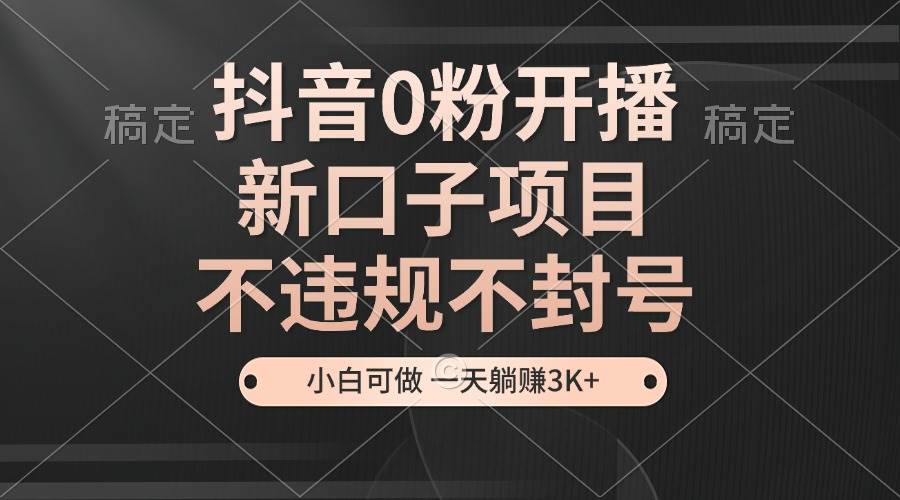 （13301期）抖音0粉开播，新口子项目，不违规不封号，小白可做，一天躺赚3K+-七哥资源网 - 全网最全创业项目资源