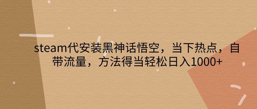 steam代安装黑神话悟空，当下热点，自带流量，方法得当轻松日入1000+-七哥资源网 - 全网最全创业项目资源