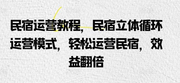 民宿运营教程，民宿立体循环运营模式，轻松运营民宿，效益翻倍-七哥资源网 - 全网最全创业项目资源