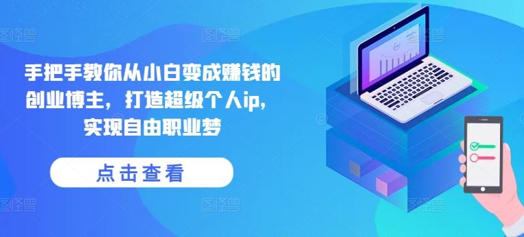 手把手教你从小白变成赚钱的创业博主，打造超级个人ip，实现自由职业梦-七哥资源网 - 全网最全创业项目资源