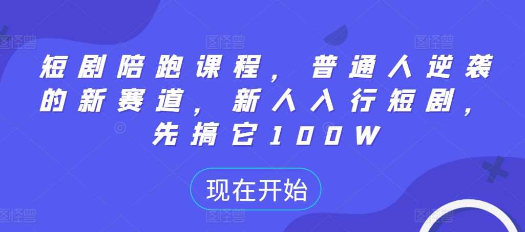 短剧陪跑课程，普通人逆袭的新赛道，新人入行短剧，先搞它100W-七哥资源网 - 全网最全创业项目资源