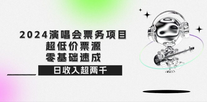 （12445期）2024演唱会票务项目！超低价票源，零基础速成，日收入超两千-七哥资源网 - 全网最全创业项目资源