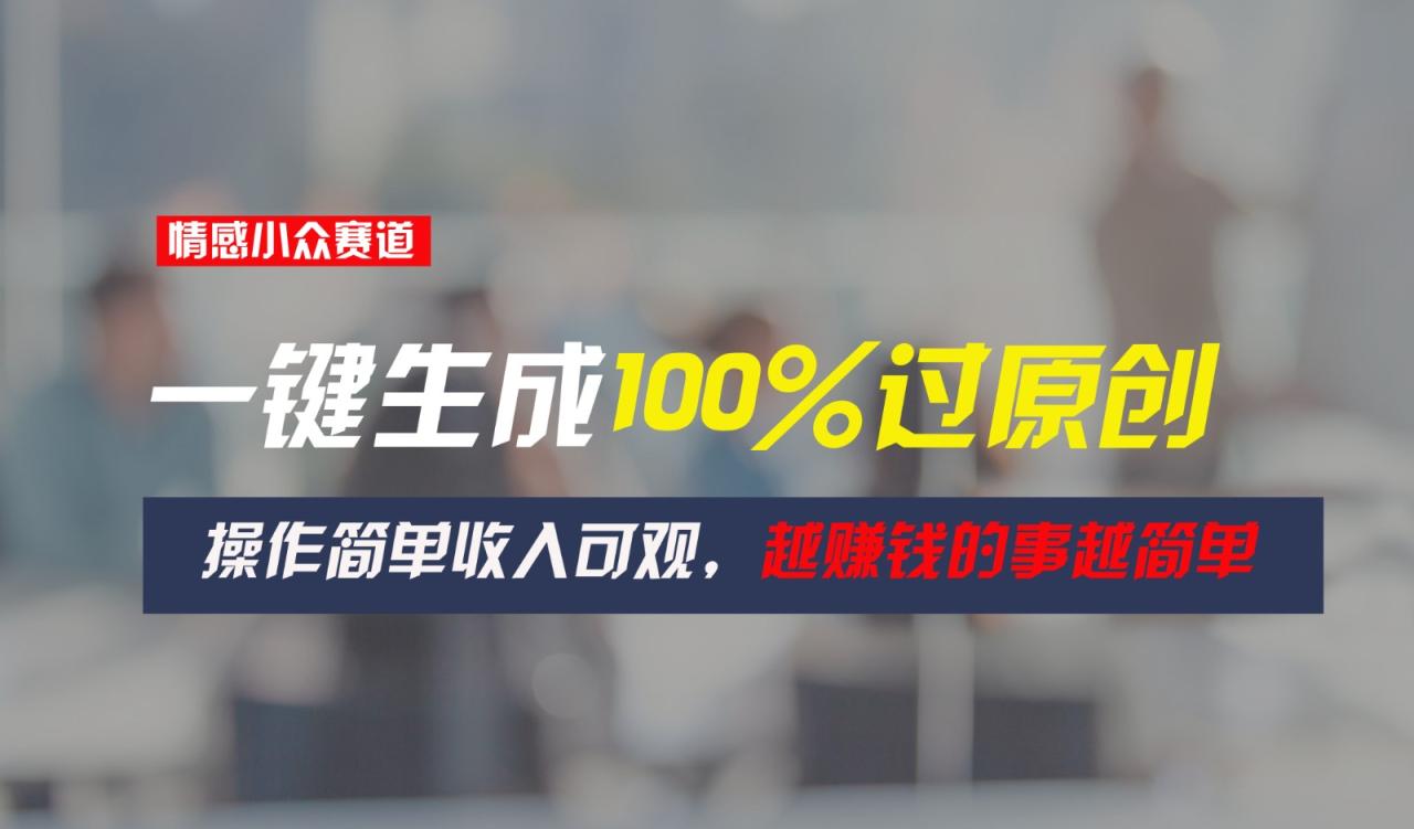 情感小众赛道，一键生成100%过原创，操作简单收入可观，越赚钱的事越简单-七哥资源网 - 全网最全创业项目资源